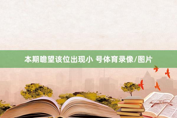 本期瞻望该位出现小 号体育录像/图片