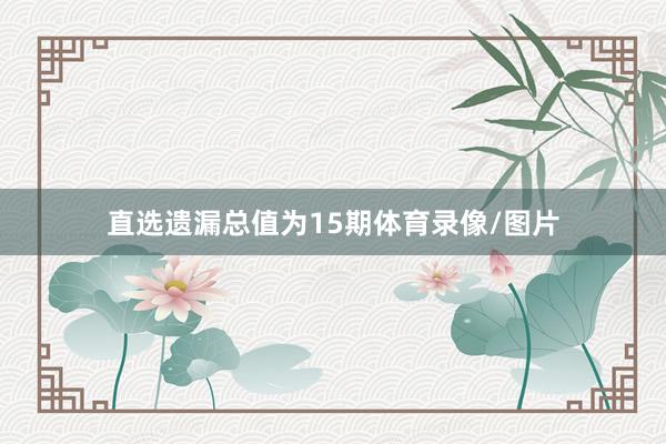 直选遗漏总值为15期体育录像/图片