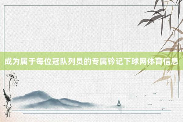 成为属于每位冠队列员的专属钤记下球网体育信息
