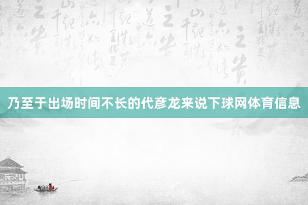 乃至于出场时间不长的代彦龙来说下球网体育信息