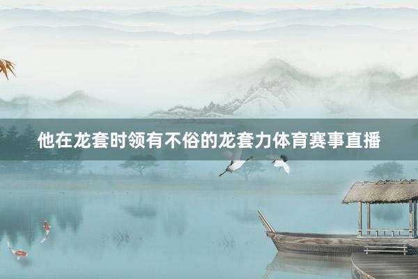 他在龙套时领有不俗的龙套力体育赛事直播