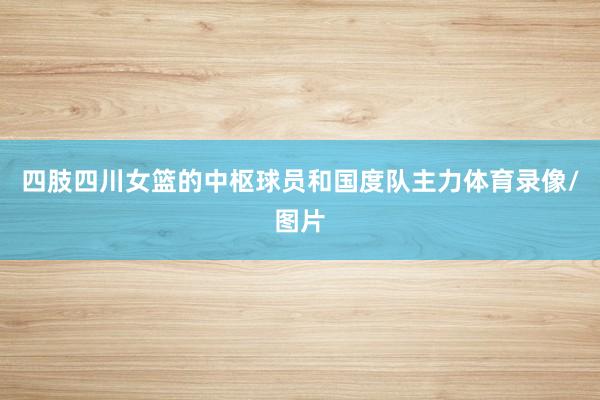 四肢四川女篮的中枢球员和国度队主力体育录像/图片