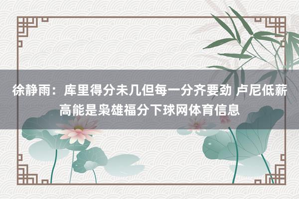 徐静雨：库里得分未几但每一分齐要劲 卢尼低薪高能是枭雄福分下球网体育信息