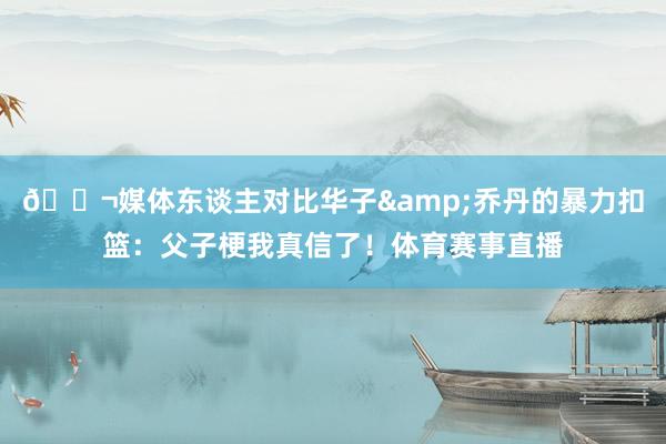 🚬媒体东谈主对比华子&乔丹的暴力扣篮：父子梗我真信了！体育赛事直播