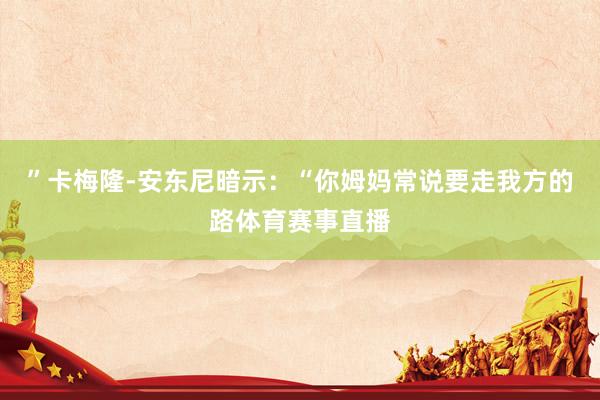 ”卡梅隆-安东尼暗示：“你姆妈常说要走我方的路体育赛事直播
