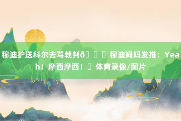 穆迪护送科尔去骂裁判😂穆迪姆妈发推：Yeah！摩西摩西！✊体育录像/图片