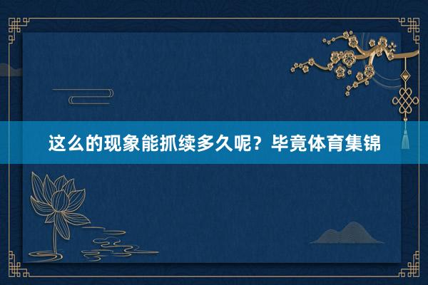 这么的现象能抓续多久呢？毕竟体育集锦