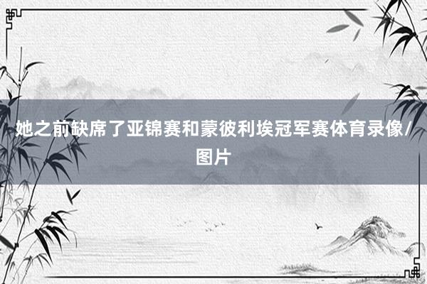她之前缺席了亚锦赛和蒙彼利埃冠军赛体育录像/图片