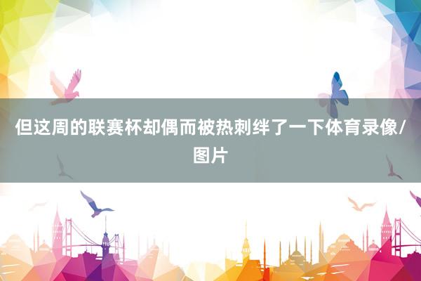 但这周的联赛杯却偶而被热刺绊了一下体育录像/图片