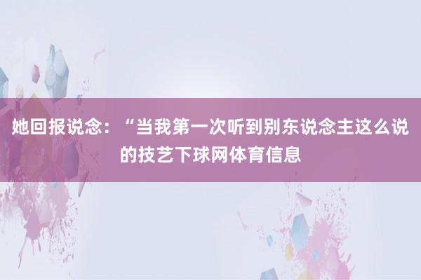 她回报说念：“当我第一次听到别东说念主这么说的技艺下球网体育信息