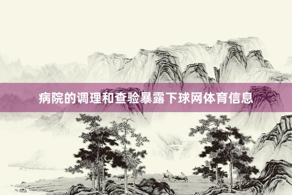 病院的调理和查验暴露下球网体育信息