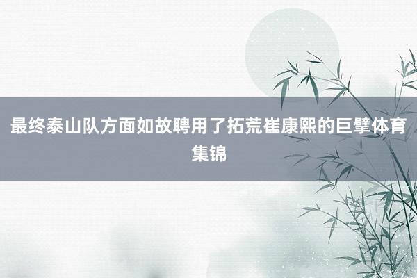 最终泰山队方面如故聘用了拓荒崔康熙的巨擘体育集锦