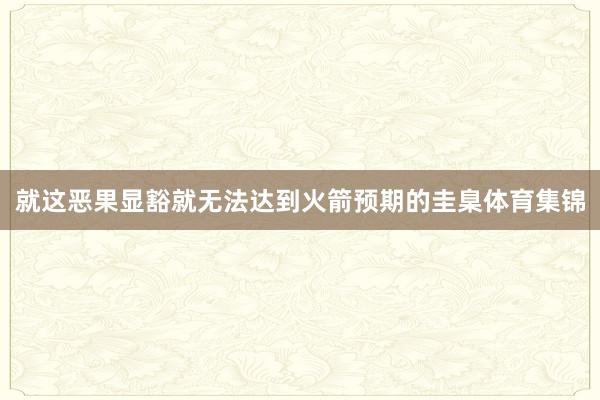 就这恶果显豁就无法达到火箭预期的圭臬体育集锦