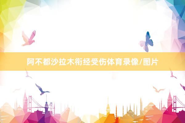 阿不都沙拉木衔经受伤体育录像/图片