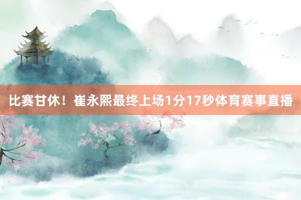 比赛甘休！崔永熙最终上场1分17秒体育赛事直播