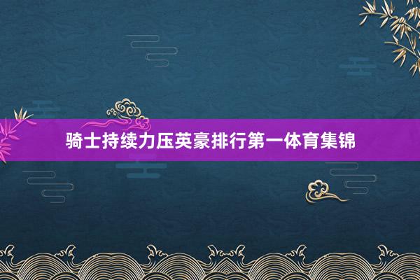 骑士持续力压英豪排行第一体育集锦