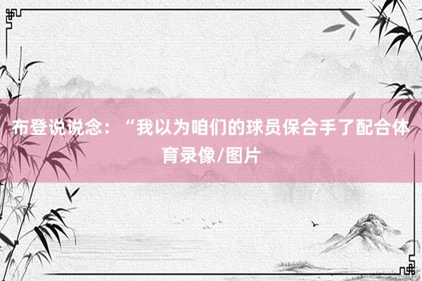布登说说念：“我以为咱们的球员保合手了配合体育录像/图片