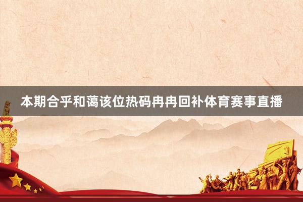 本期合乎和蔼该位热码冉冉回补体育赛事直播