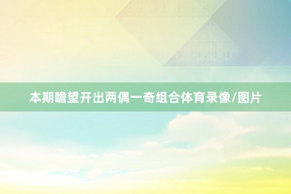 本期瞻望开出两偶一奇组合体育录像/图片