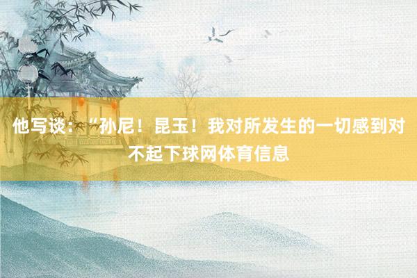 他写谈：“孙尼！昆玉！我对所发生的一切感到对不起下球网体育信息