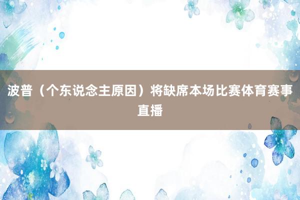 波普（个东说念主原因）将缺席本场比赛体育赛事直播