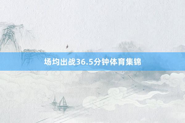 场均出战36.5分钟体育集锦