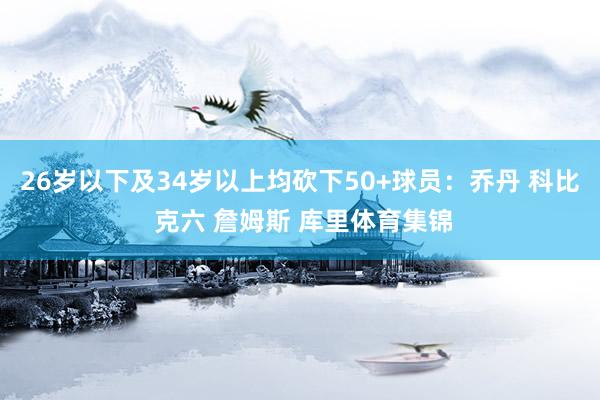 26岁以下及34岁以上均砍下50+球员：乔丹 科比 克六 詹姆斯 库里体育集锦