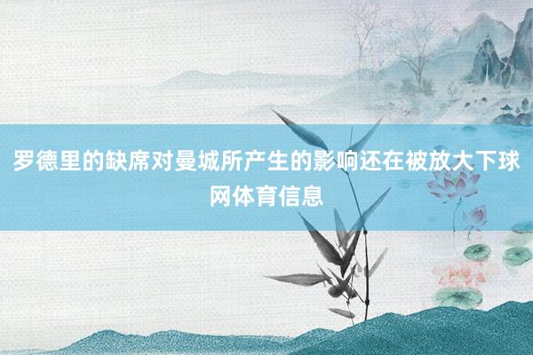 罗德里的缺席对曼城所产生的影响还在被放大下球网体育信息