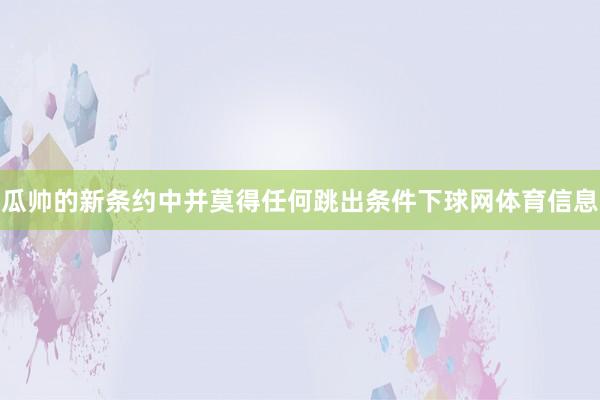 瓜帅的新条约中并莫得任何跳出条件下球网体育信息