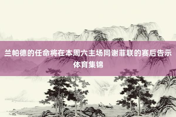 兰帕德的任命将在本周六主场同谢菲联的赛后告示体育集锦