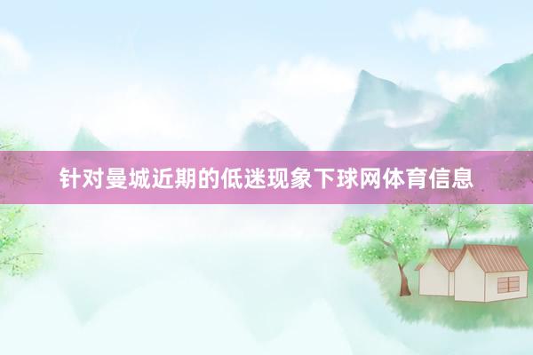 针对曼城近期的低迷现象下球网体育信息