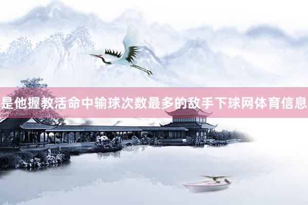 是他握教活命中输球次数最多的敌手下球网体育信息