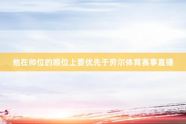 他在帅位的顺位上要优先于劳尔体育赛事直播