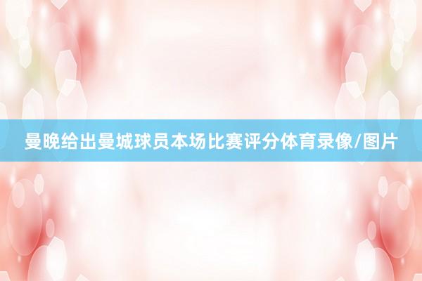 曼晚给出曼城球员本场比赛评分体育录像/图片