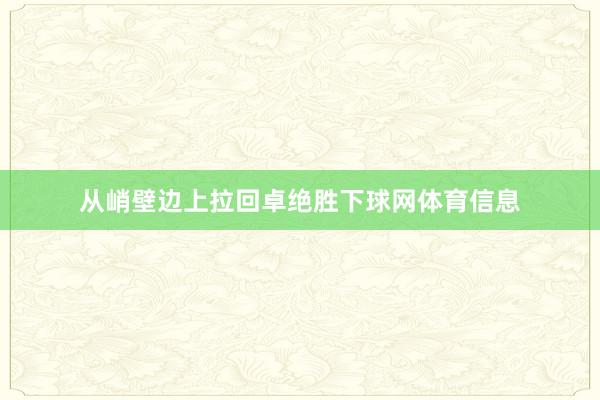 从峭壁边上拉回卓绝胜下球网体育信息