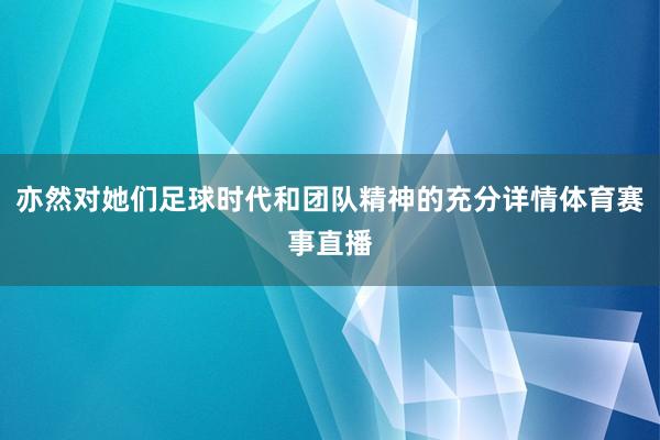 亦然对她们足球时代和团队精神的充分详情体育赛事直播