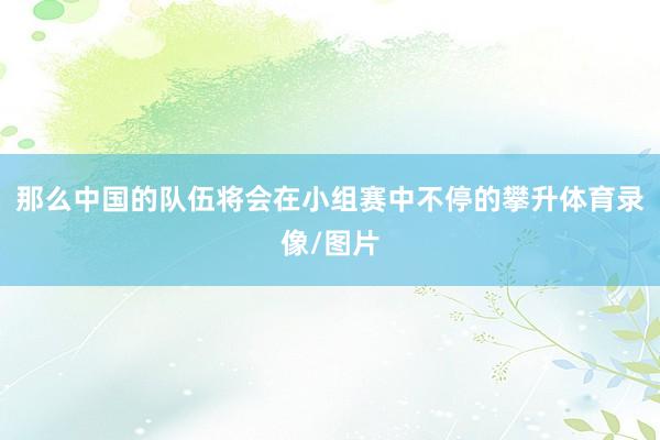 那么中国的队伍将会在小组赛中不停的攀升体育录像/图片