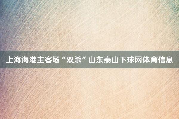 上海海港主客场“双杀”山东泰山下球网体育信息