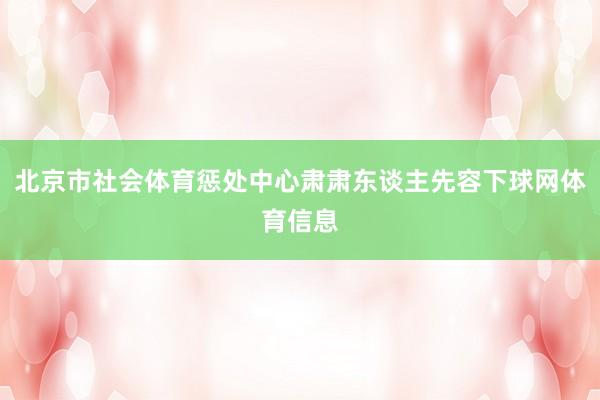 北京市社会体育惩处中心肃肃东谈主先容下球网体育信息