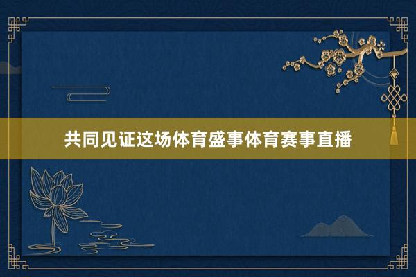 共同见证这场体育盛事体育赛事直播