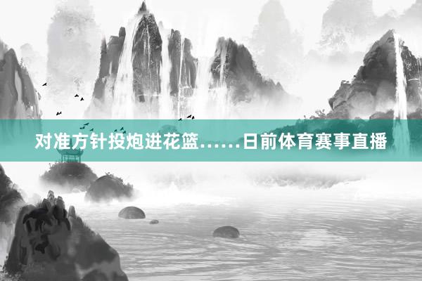 对准方针投炮进花篮……日前体育赛事直播