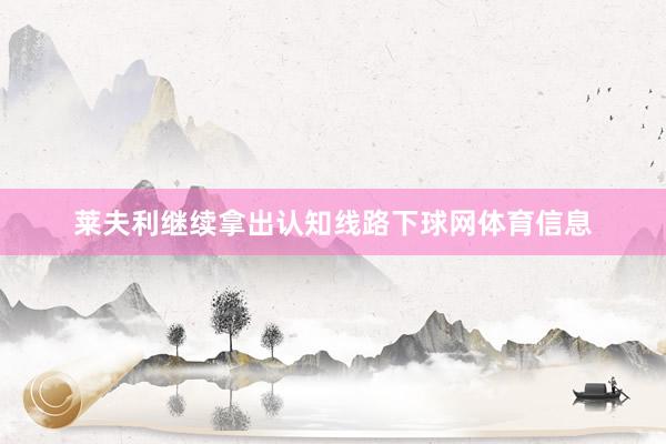 莱夫利继续拿出认知线路下球网体育信息