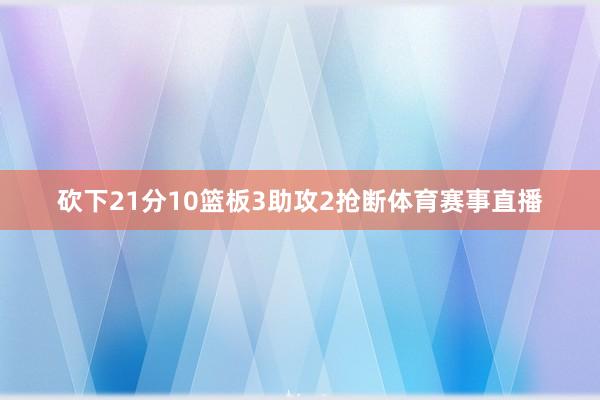 砍下21分10篮板3助攻2抢断体育赛事直播