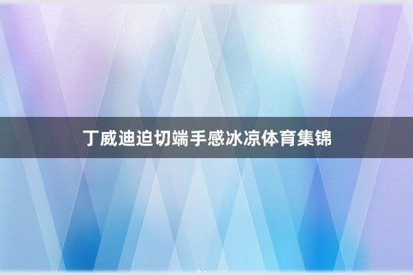 丁威迪迫切端手感冰凉体育集锦