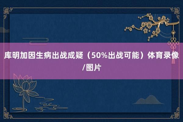 库明加因生病出战成疑（50%出战可能）体育录像/图片