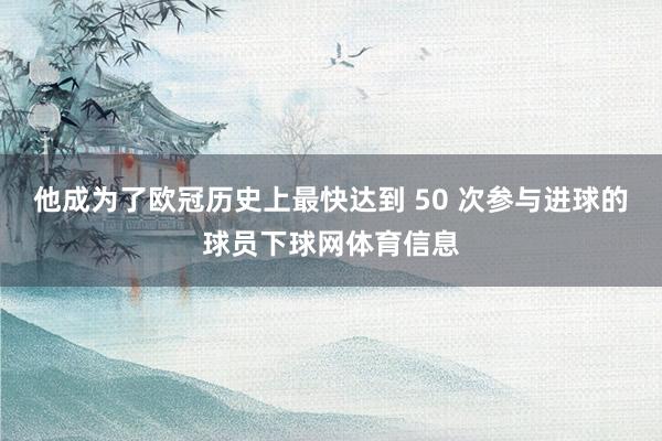 他成为了欧冠历史上最快达到 50 次参与进球的球员下球网体育信息