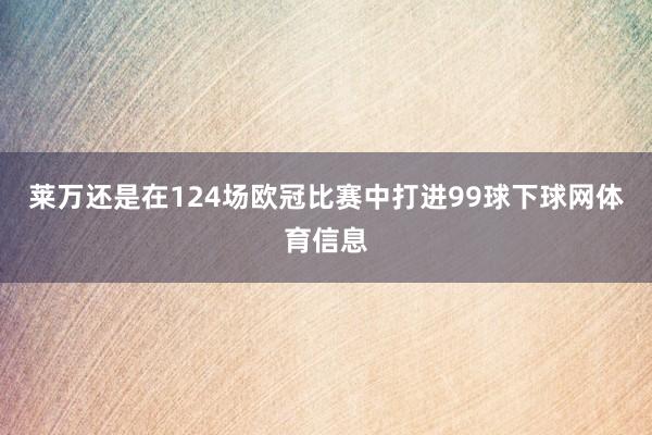 莱万还是在124场欧冠比赛中打进99球下球网体育信息