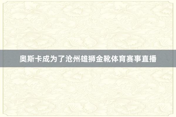 奥斯卡成为了沧州雄狮金靴体育赛事直播