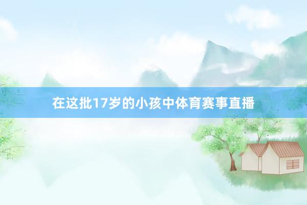 在这批17岁的小孩中体育赛事直播