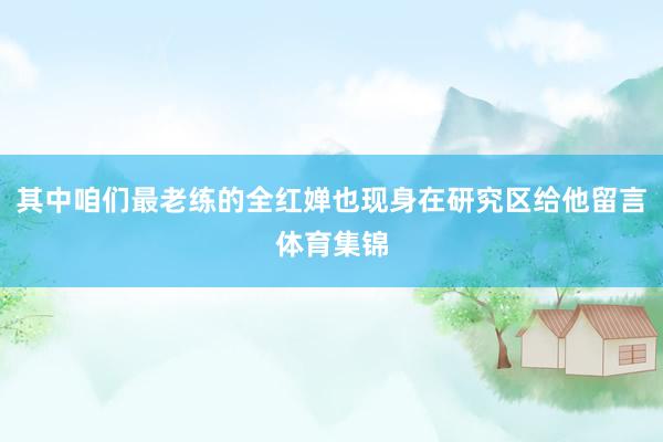 其中咱们最老练的全红婵也现身在研究区给他留言体育集锦